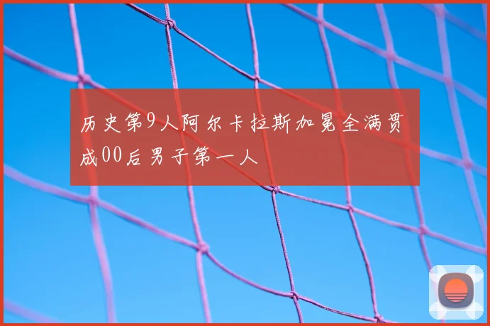 历史第9人阿尔卡拉斯加冕全满贯 成00后男子第一人
