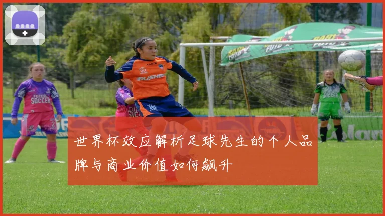 世界杯效应解析足球先生的个人品牌与商业价值如何飙升