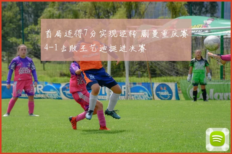 首局连得7分实现逆转 蒯曼重庆赛4-1击败王艺迪挺进决赛