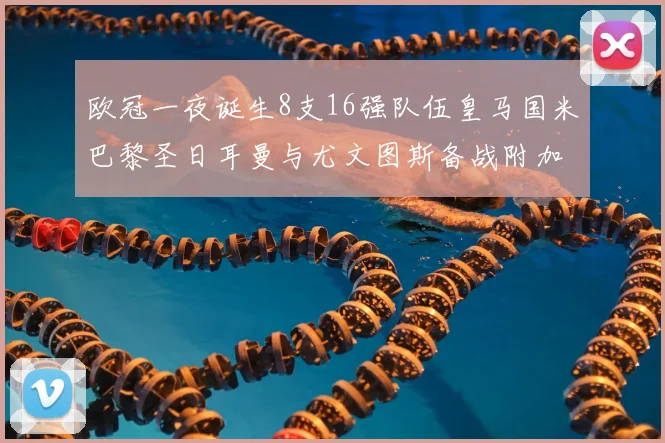 欧冠一夜诞生8支16强队伍皇马国米巴黎圣日耳曼与尤文图斯备战附加赛