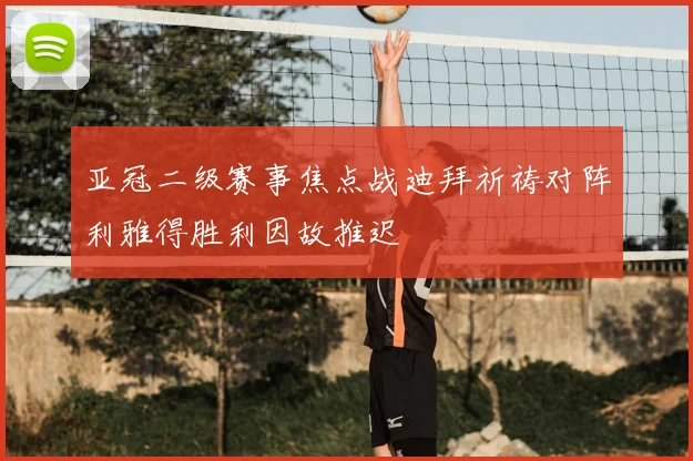 亚冠二级赛事焦点战迪拜祈祷对阵利雅得胜利因故推迟