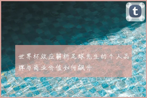 世界杯效应解析足球先生的个人品牌与商业价值如何飙升