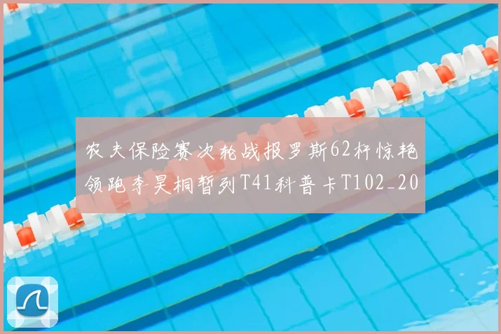 农夫保险赛次轮战报罗斯62杆惊艳领跑李昊桐暂列T41科普卡T102_20260209141701