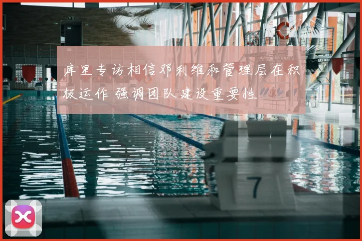 库里专访相信邓利维和管理层在积极运作 强调团队建设重要性