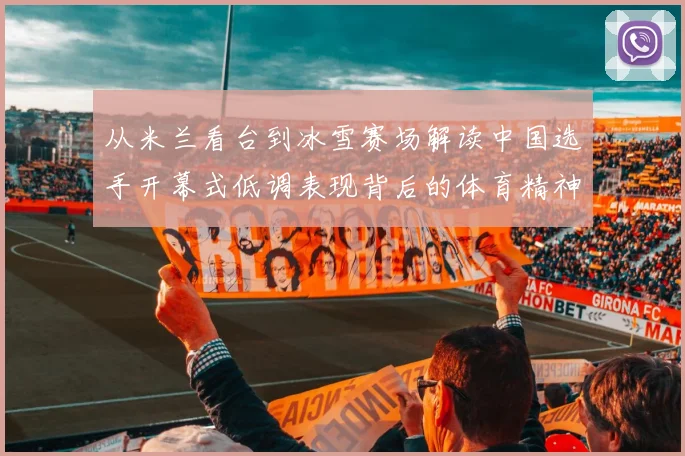 从米兰看台到冰雪赛场解读中国选手开幕式低调表现背后的体育精神