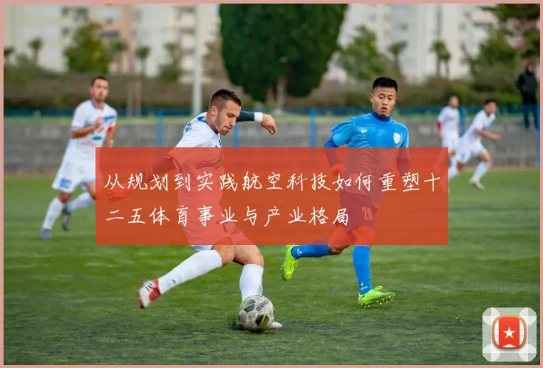从规划到实践航空科技如何重塑十二五体育事业与产业格局