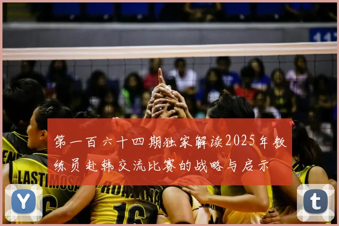 第一百六十四期独家解读2025年教练员赴韩交流比赛的战略与启示
