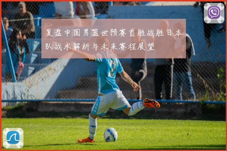 复盘中国男篮世预赛首胜战胜日本队战术解析与未来赛程展望