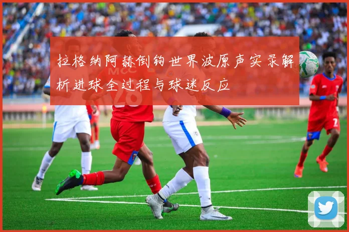 拉格纳阿赫倒钩世界波原声实录解析进球全过程与球迷反应
