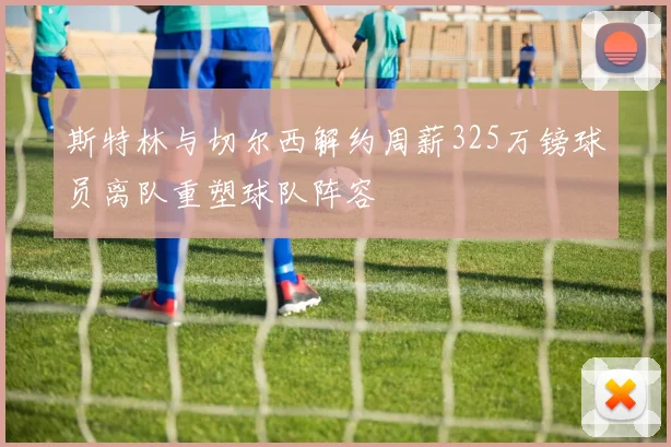 斯特林与切尔西解约周薪325万镑球员离队重塑球队阵容