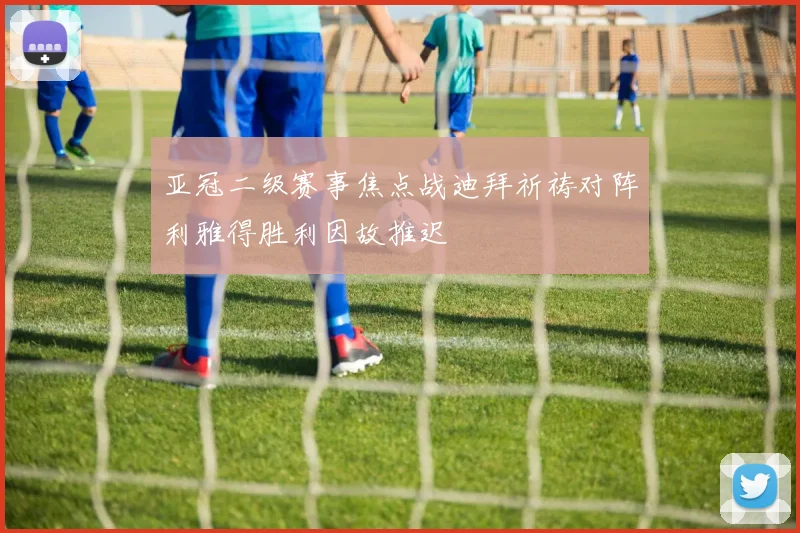 亚冠二级赛事焦点战迪拜祈祷对阵利雅得胜利因故推迟