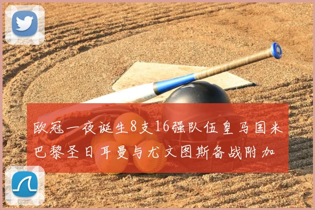 欧冠一夜诞生8支16强队伍皇马国米巴黎圣日耳曼与尤文图斯备战附加赛