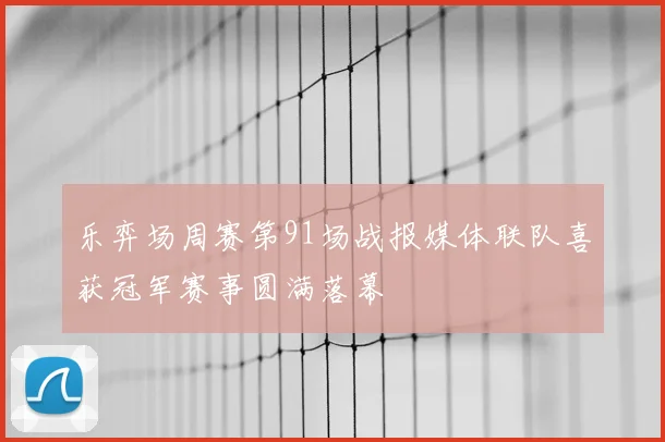 乐弈场周赛第91场战报媒体联队喜获冠军赛事圆满落幕
